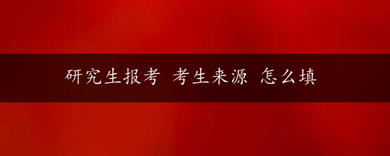 研究生报考 考生来源 怎么填