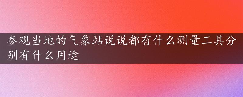 参观当地的气象站说说都有什么测量工具分别有什么用途