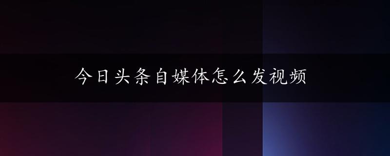 今日头条自媒体怎么发视频