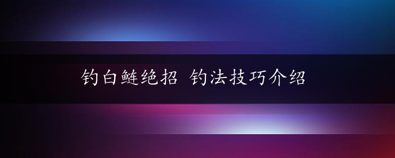 钓白鲢绝招 钓法技巧介绍