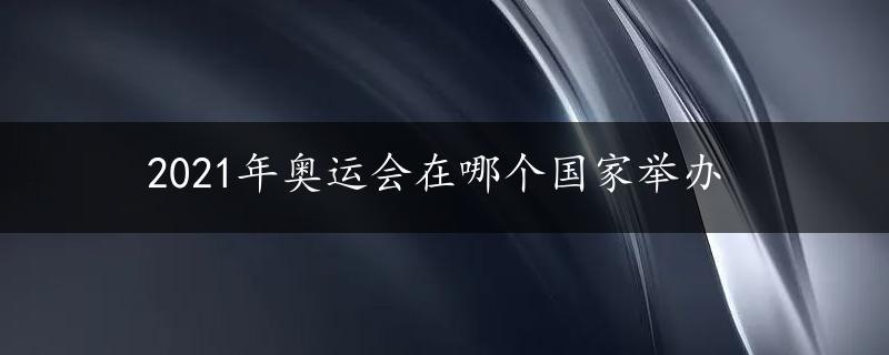 2021年奥运会在哪个国家举办