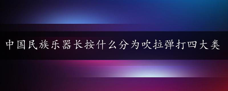 中国民族乐器长按什么分为吹拉弹打四大类