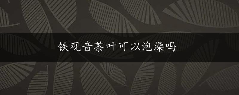 铁观音茶叶可以泡澡吗