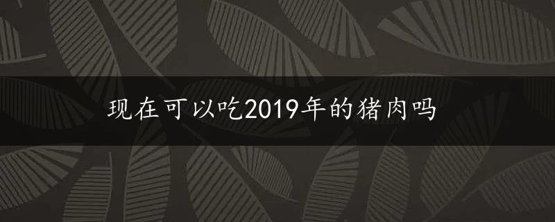 现在可以吃2019年的猪肉吗