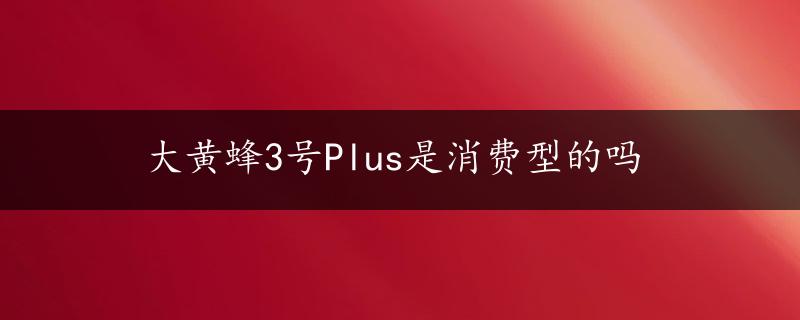 大黄蜂3号Plus是消费型的吗