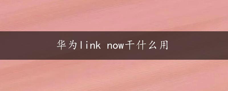 华为link now干什么用