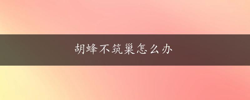 胡蜂不筑巢怎么办