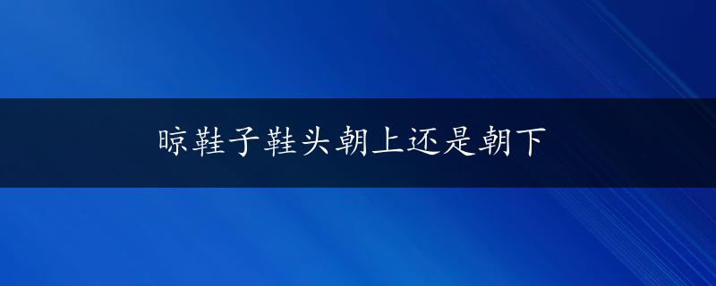 晾鞋子鞋头朝上还是朝下