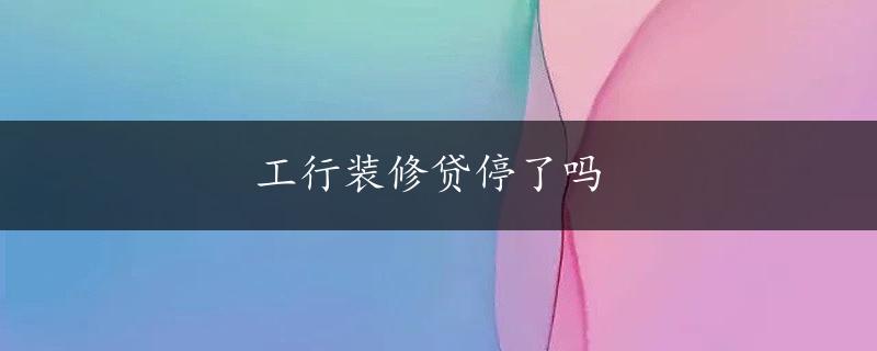 工行装修贷停了吗