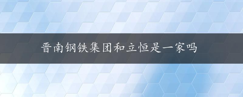 晋南钢铁集团和立恒是一家吗