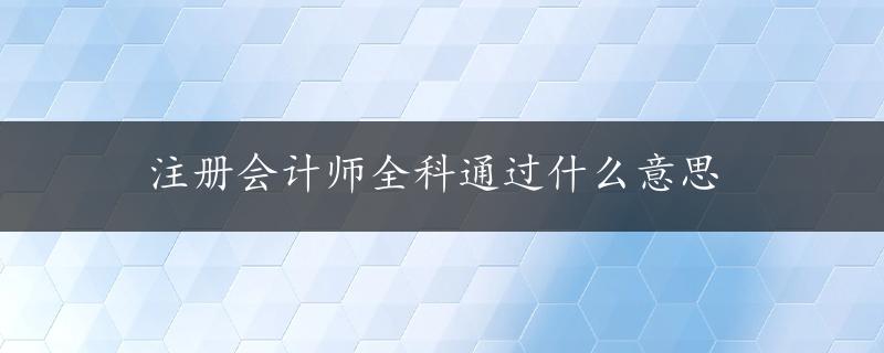 注册会计师全科通过什么意思