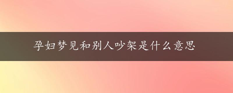 孕妇梦见和别人吵架是什么意思