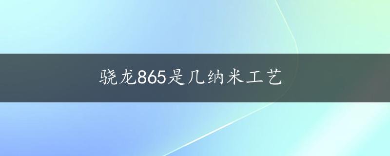 骁龙865是几纳米工艺