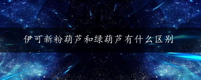 伊可新粉葫芦和绿葫芦有什么区别