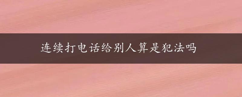 连续打电话给别人算是犯法吗