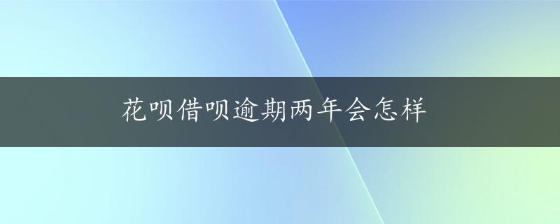 花呗借呗逾期两年会怎样