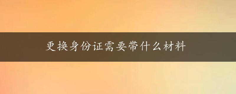 更换身份证需要带什么材料