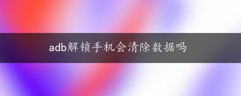 adb解锁手机会清除数据吗