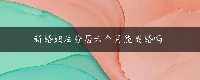 新婚姻法分居六个月能离婚吗