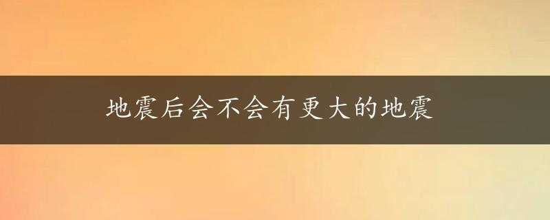 地震后会不会有更大的地震