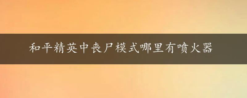 和平精英中丧尸模式哪里有喷火器