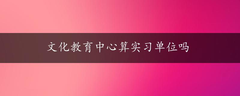 文化教育中心算实习单位吗