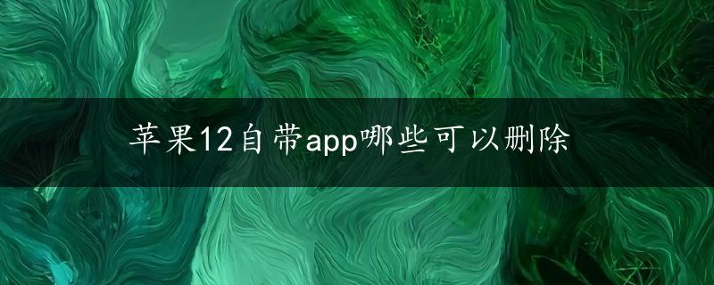 苹果12自带app哪些可以删除