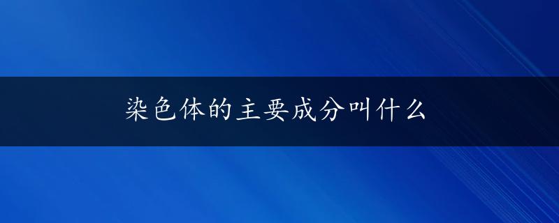 染色体的主要成分叫什么