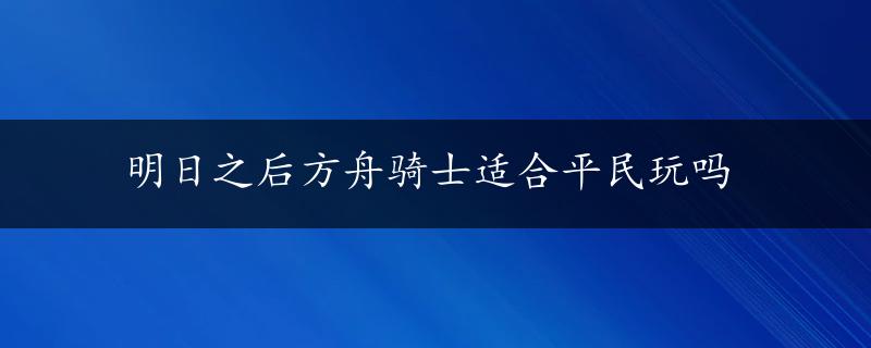 明日之后方舟骑士适合平民玩吗