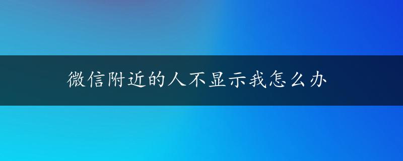 微信附近的人不显示我怎么办