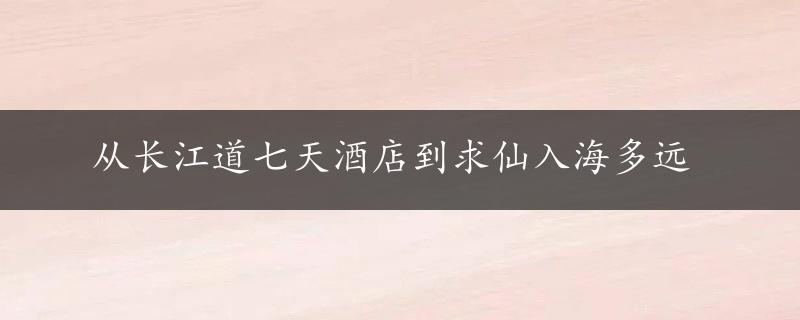 从长江道七天酒店到求仙入海多远