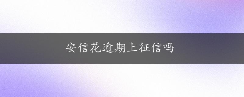 安信花逾期上征信吗