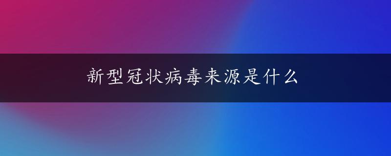 新型冠状病毒来源是什么