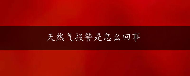 天然气报警是怎么回事