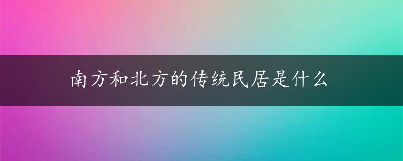 南方和北方的传统民居是什么