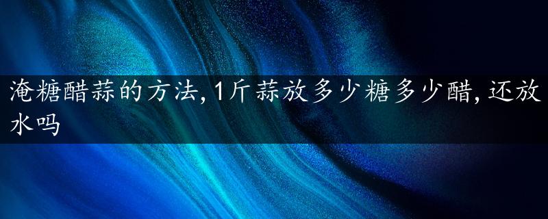 淹糖醋蒜的方法,1斤蒜放多少糖多少醋,还放水吗