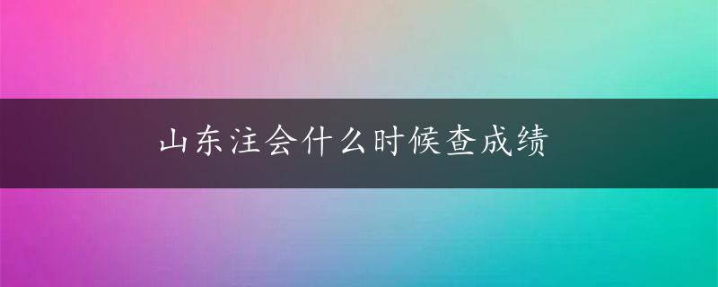 山东注会什么时候查成绩