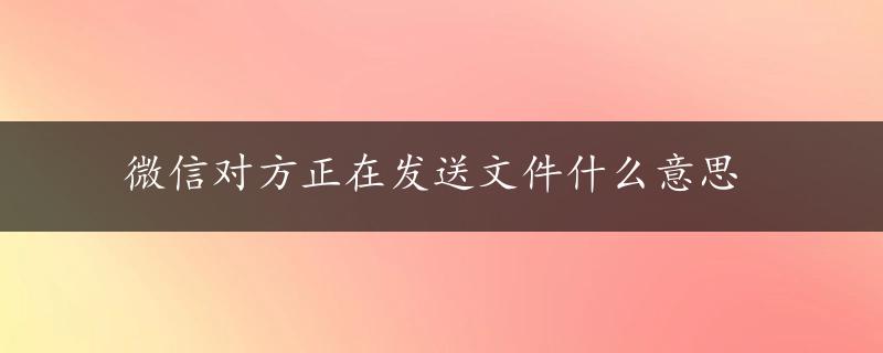 微信对方正在发送文件什么意思