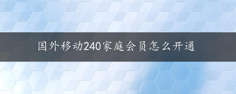 国外移动240家庭会员怎么开通