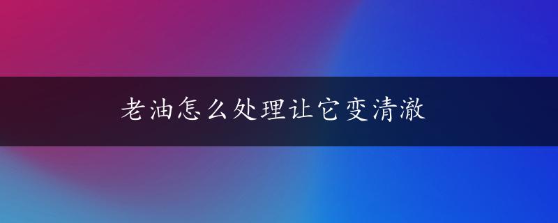 老油怎么处理让它变清澈