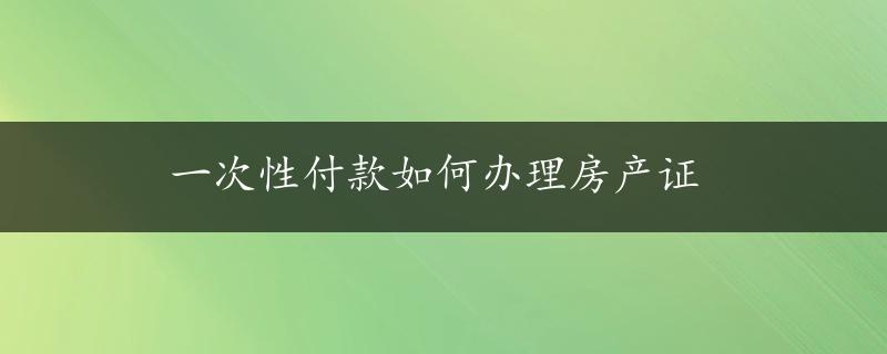 一次性付款如何办理房产证