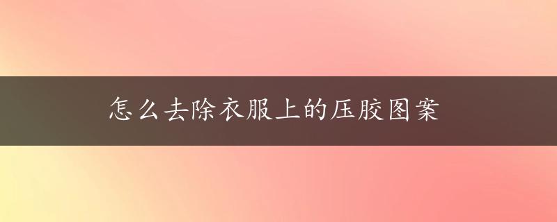 怎么去除衣服上的压胶图案