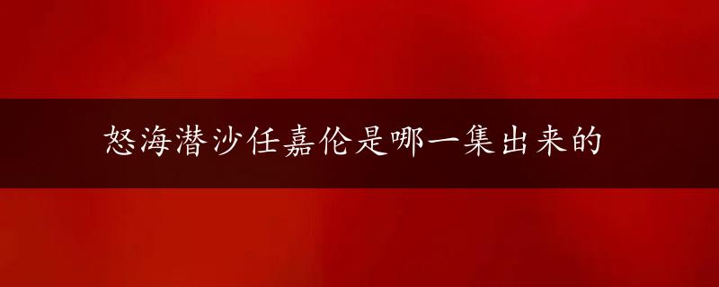 怒海潜沙任嘉伦是哪一集出来的