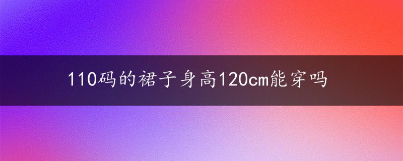 110码的裙子身高120cm能穿吗