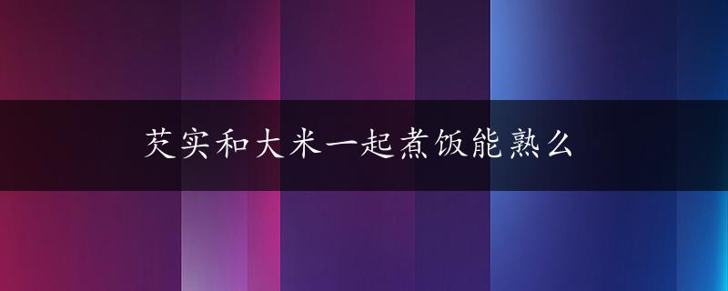 芡实和大米一起煮饭能熟么