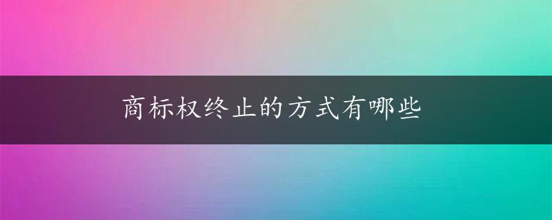 商标权终止的方式有哪些