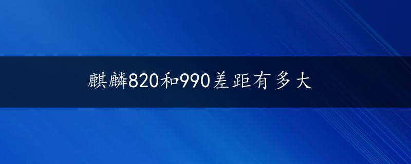 麒麟820和990差距有多大