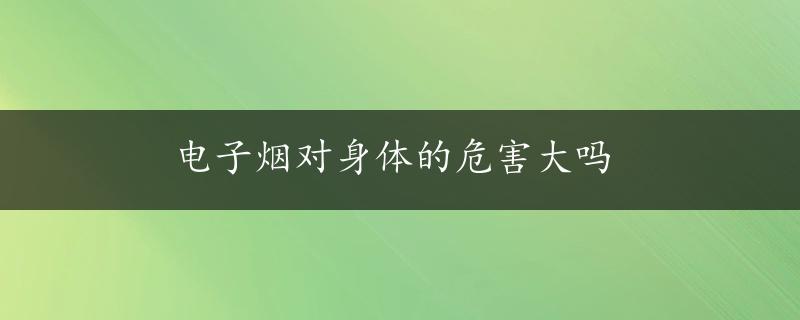 电子烟对身体的危害大吗