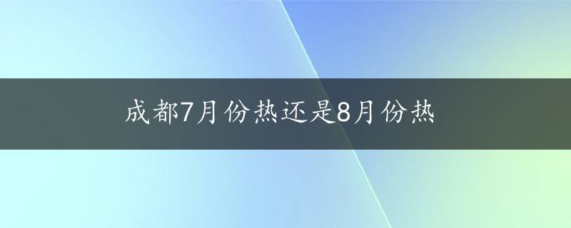 成都7月份热还是8月份热