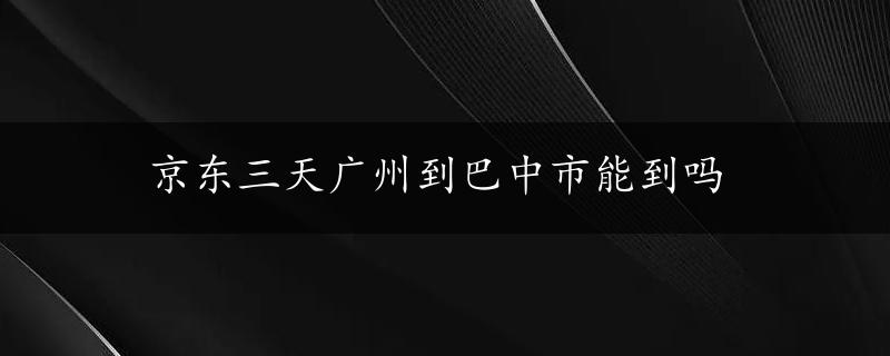 京东三天广州到巴中市能到吗